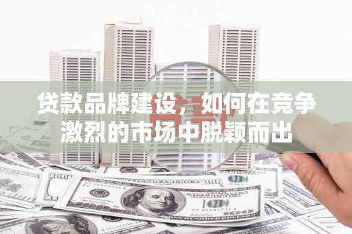 涿鹿贷款品牌建设，如何在竞争激烈的市场中脱颖而出