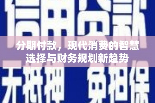 吴起分期付款，现代消费的智慧选择与财务规划新趋势