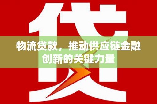 邵阳县物流贷款，推动供应链金融创新的关键力量