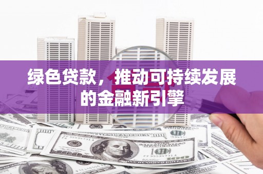七堵绿色贷款，推动可持续发展的金融新引擎