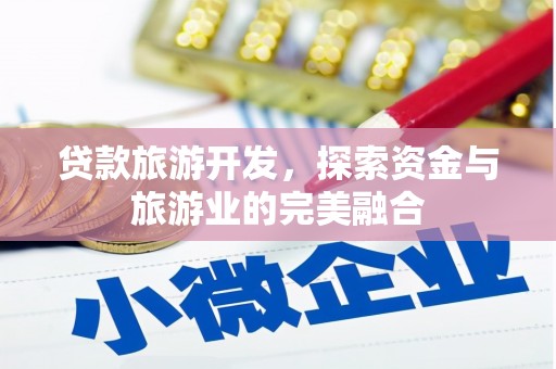 固始贷款旅游开发，探索资金与旅游业的完美融合
