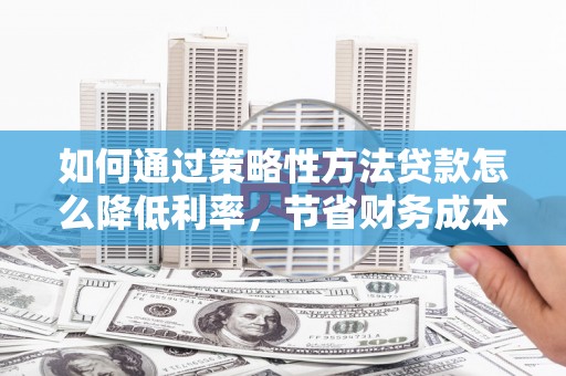 万载如何通过策略性方法贷款怎么降低利率，节省财务成本