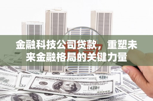 蚌埠金融科技公司贷款，重塑未来金融格局的关键力量