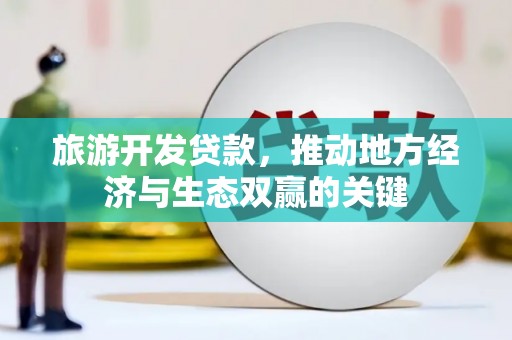大洼旅游开发贷款，推动地方经济与生态双赢的关键