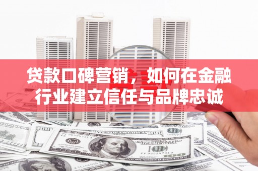 古县贷款口碑营销，如何在金融行业建立信任与品牌忠诚