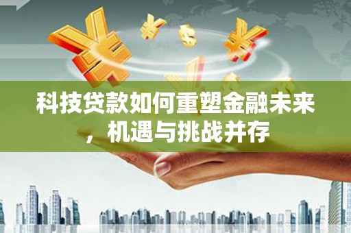 大堂科技贷款如何重塑金融未来，机遇与挑战并存