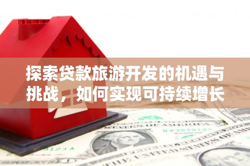 石嘴山探索贷款旅游开发的机遇与挑战，如何实现可持续增长