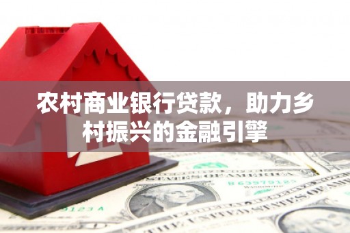 钢城农村商业银行贷款，助力乡村振兴的金融引擎