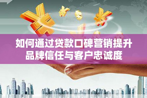 后里如何通过贷款口碑营销提升品牌信任与客户忠诚度