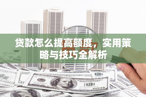 长岛贷款怎么提高额度，实用策略与技巧全解析