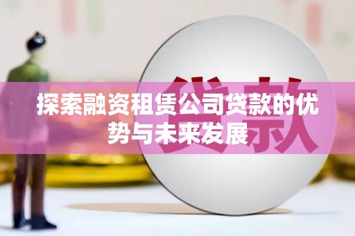 龙潭探索融资租赁公司贷款的优势与未来发展