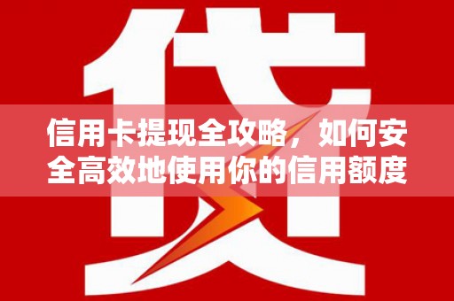 西华信用卡提现全攻略，如何安全高效地使用你的信用额度