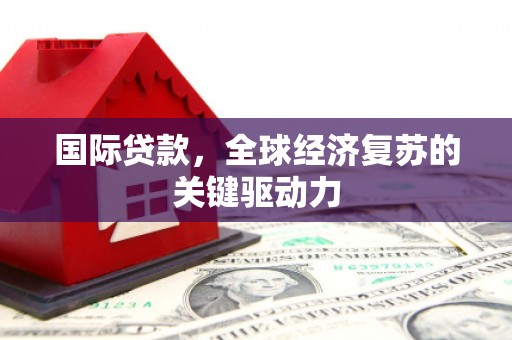 德清国际贷款，全球经济复苏的关键驱动力
