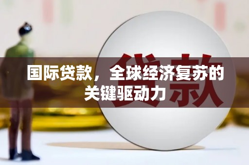 墨江国际贷款，全球经济复苏的关键驱动力