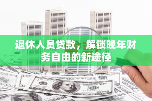 景东退休人员贷款，解锁晚年财务自由的新途径