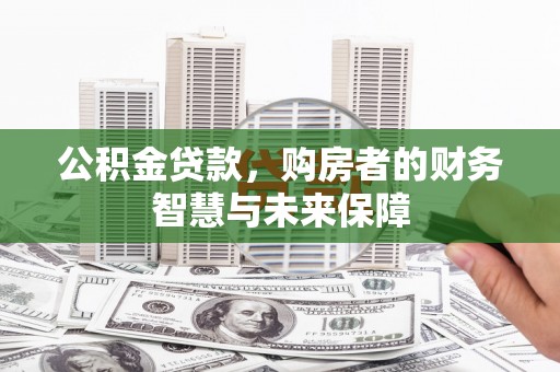 礼县公积金贷款，购房者的财务智慧与未来保障