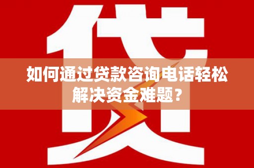 福贡如何通过贷款咨询电话轻松解决资金难题？