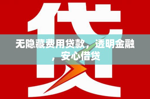平江无隐藏费用贷款，透明金融，安心借贷
