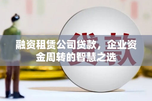 余杭融资租赁公司贷款，企业资金周转的智慧之选