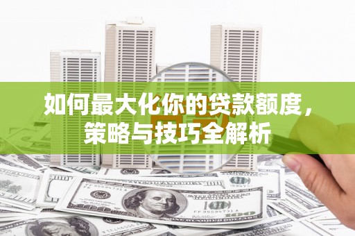 杭州如何最大化你的贷款额度，策略与技巧全解析
