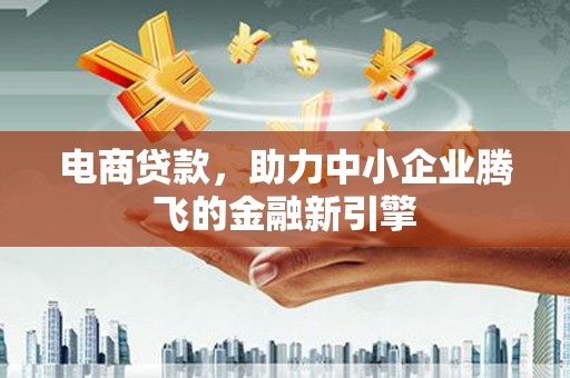 昌都电商贷款，助力中小企业腾飞的金融新引擎