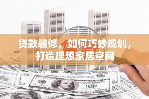 木垒贷款装修，如何巧妙规划，打造理想家居空间