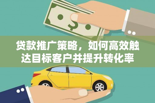 江口贷款推广策略，如何高效触达目标客户并提升转化率
