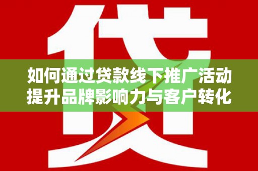 任城如何通过贷款线下推广活动提升品牌影响力与客户转化率