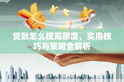 新埔贷款怎么提高额度，实用技巧与策略全解析