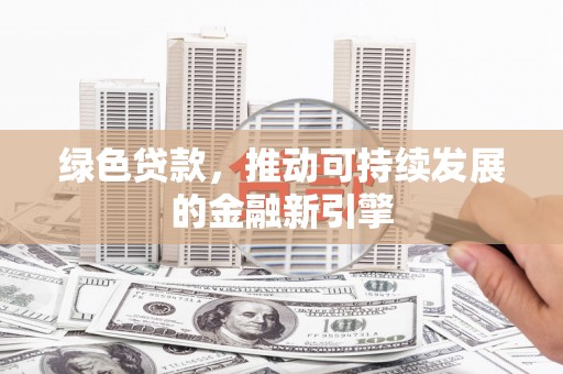 福建绿色贷款，推动可持续发展的金融新引擎