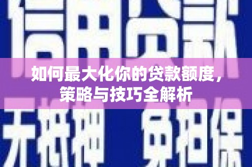 垣曲如何最大化你的贷款额度，策略与技巧全解析