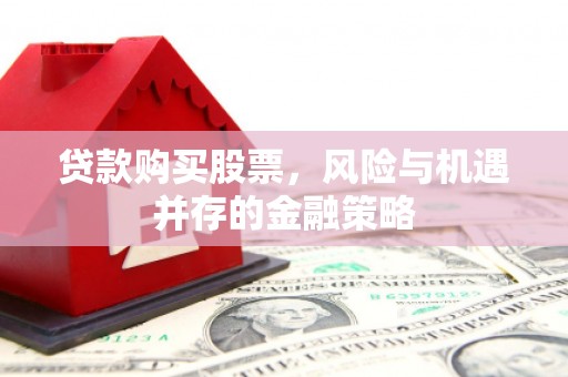 钦北贷款购买股票，风险与机遇并存的金融策略