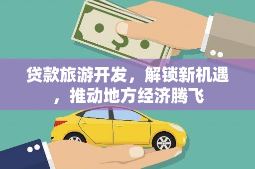 兴平贷款旅游开发，解锁新机遇，推动地方经济腾飞