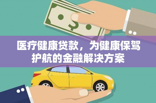 芷江医疗健康贷款，为健康保驾护航的金融解决方案
