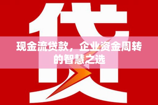 交口现金流贷款，企业资金周转的智慧之选