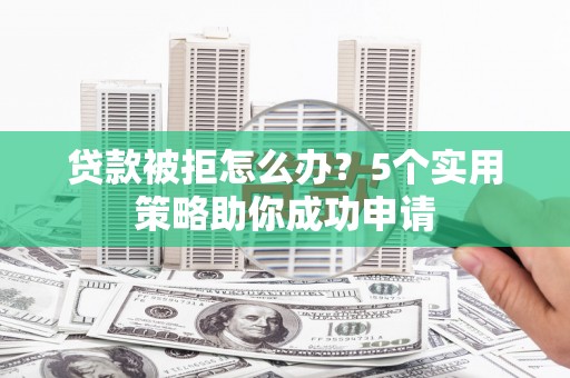 峡江贷款被拒怎么办？5个实用策略助你成功申请