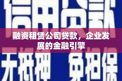 弓长岭融资租赁公司贷款，企业发展的金融引擎