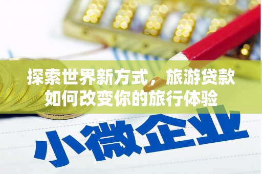 云林探索世界新方式，旅游贷款如何改变你的旅行体验
